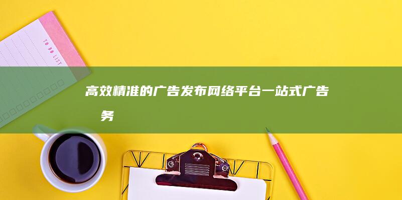 高效精准的广告发布网络平台：一站式广告服务